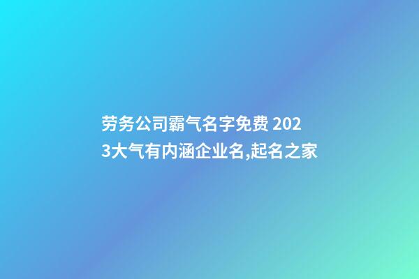 劳务公司霸气名字免费 2023大气有内涵企业名,起名之家-第1张-公司起名-玄机派